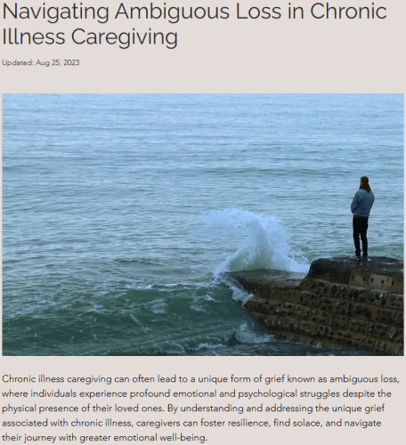 Navigating Ambiguous Loss in Chronic Illness Caregiving
Updated: Aug 25, 2023


Lone person staring into the ocean. 

Chronic illness caregiving can often lead to a unique form of grief known as ambiguous loss, where individuals experience profound emotional and psychological struggles despite the physical presence of their loved ones. By understanding and addressing the unique grief associated with chronic illness, caregivers can foster resilience, find solace, and navigate their journey with greater emotional well-being.

