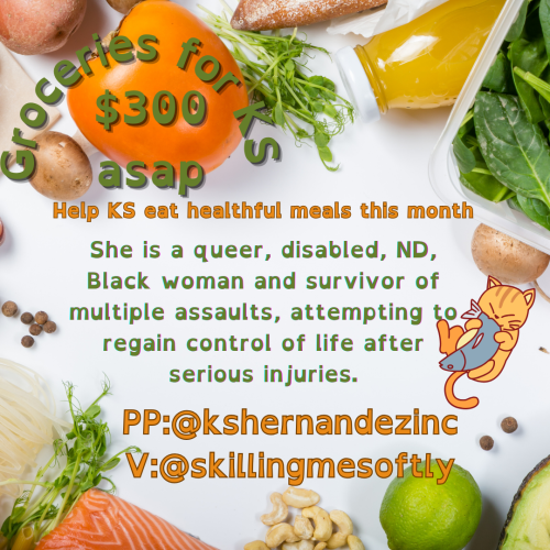 Alt-text: Digital flyer white background with images of real, fresh produce framing the edges, text reads "Groceries for KS $300 asap, Help KS eat healthful meals this month. She is a queer, disabled, ND, Black woman and survivor of multiple assaults, attempting to regain control of life after serious injuries. PP: @kshernandezinc V: @skillingmesoftly" A graphic of a small orange cat laying on it's back eating a whole fish is on the right side of the page.