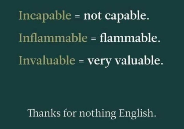 Incapable = not capable.
Inflammable = flammable.
Invaluable = very valuable. 
Thanks for nothing English. 