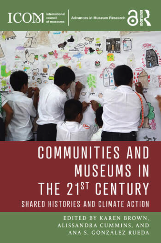 COMMUNITIES AND MUSEUMS IN THE 21st CENTURY. Shared Histories and Climate Action.Edited by Karen Brown, Alissandra Cummins, Ana S. González Rueda. ICOM and Routledge