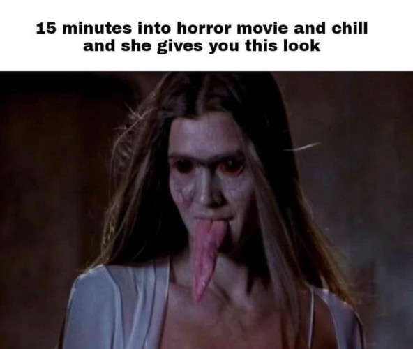 Picture of a woman with black eyes and a freakishly ridiculous tongue sticking out of her mouth (from Scary Movie 2) with text above that says "15 minutes into horror movie and chill and she gives you this look"