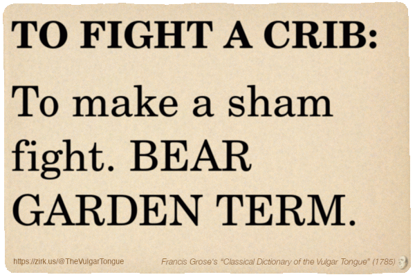 Image imitating a page from an old document, text (as in main toot):

TO FIGHT A CRIB. To make a sham fight. BEAR GARDEN TERM.

A selection from Francis Grose’s “Dictionary Of The Vulgar Tongue” (1785)