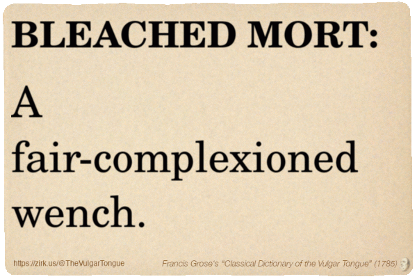 Image imitating a page from an old document, text (as in main toot):

BLEACHED MORT. A fair-complexioned wench.

A selection from Francis Grose’s “Dictionary Of The Vulgar Tongue” (1785)