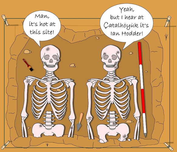 Two skeleton in a comic. The first skeleton says, "Man, it's hot at this site!" The second replies "Yeah, but I hear at Catalhoyuk it's Ian Hodder!" 
