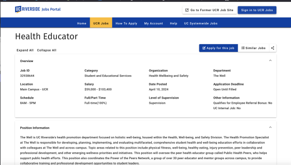 Screenshot of linked page on UC Riverside's Jobs Portal. "Health Educator; Job ID 32938644" "The Well is UC Riverside's health promotion department focused on holistic well-being, housed within the Health, Well-being, and Safety Division. The Health Promotion Specialist at The Well is responsible for developing, planning, implementing, and evaluating multifaceted, comprehensive student health and well-being education efforts in collaboration with colleagues at The Well and across campus. Topic areas related to this position include physical fitness, well-being, healthy eating, injury prevention, peer leadership and professional development, and other emerging wellness priorities and initiatives. This position will oversee the peer health educator group called Public Health Peers, who helps support public health efforts. This position also coordinates the Power of the Peers Network, a group of over 30 peer educator and mentor groups across campus, to provide collaborative training and professional development opportunities to student leaders. "