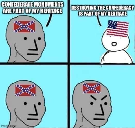 A meme where a Confederate troll says that the Confederate flag and monuments celebrating the Confederacy are his “heritage”. A generic ‘woke’ American responds “destroying the Confederacy is my heritage!” 😂 