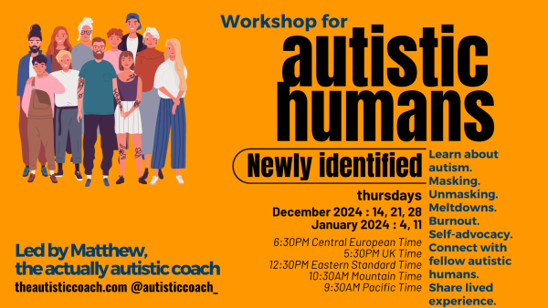 Orange background with black letters and a group of people standing

Workshop for autistic humans 

Learn about autism, masking, unmasking, meltdowns, burnout, and advocacy

connect with fellow autistic humans - share lived experience

this group is focused on newly identified autistics 

led by matthew, the #actuallyautistic coach 

thursdays

december 14, 21, 28 2023
january 4 & 11 2024

theautisticcoach.com