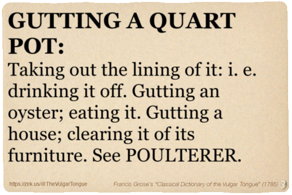 Image imitating a page from an old document, text (as in main toot):

GUTTING A QUART POT. Taking out the lining of it: i. e. drinking it off. Gutting an oyster; eating it. Gutting a house; clearing it of its furniture. See POULTERER.

A selection from Francis Grose’s “Dictionary Of The Vulgar Tongue” (1785)