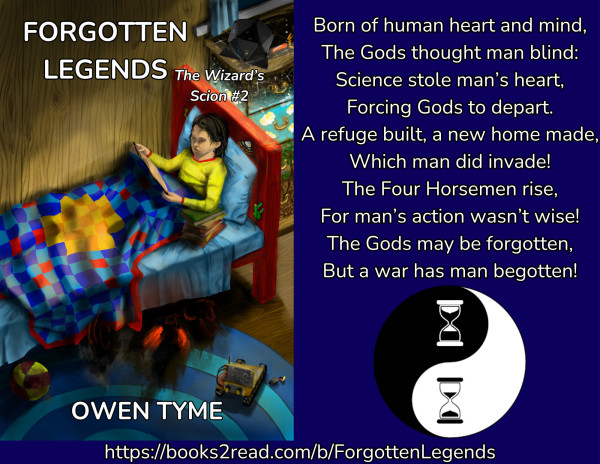 The cover of Forgotten Legends, as illustrated by Ryan Johnson, beside text on a blue background that reads as:
"Born of human heart and mind,
The Gods thought man blind:
Science stole man’s heart,
Forcing Gods to depart.
A refuge built, a new home made,
Which man did invade!
The Four Horsemen rise,
For man’s action wasn’t wise!
The Gods may be forgotten,
But a war has man begotten!"

Below the text is Owen Tyme's publishing mark, consisting of a Yin-Yang symbol with hourglasses replacing the white and black dots.