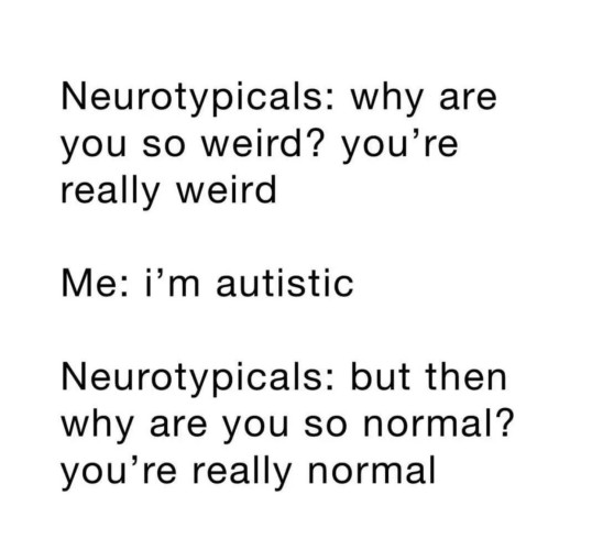 Neurotypicals: why are you so weird? You’re really weird. Me: I’m autistic. Neurotypicals: but then why are you so normal. You’re really normal.