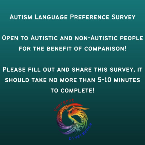 Autism Language Preference Survey

Open to Autistic and non-Autistic people for the benefit of comparison!

Please fill out and share this survey, it should take no.more than 5-10 minutes to complete!