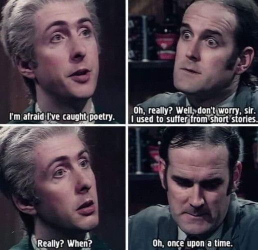 Four panel picture from a Monty Python sketch.

Eric Idle: I'm afraid I've caught poetry.
John Cleese: Oh, really? Well, don't worry, sir. I used to suffer from short stories.
Eric Idle: Really? When?
John Cleese: Oh, once upon a time...
