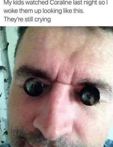 "My kids watched Coraline last night so I woke them up looking like this. They're still crying."
[Picture of a man who has put buttons where his eyes are]