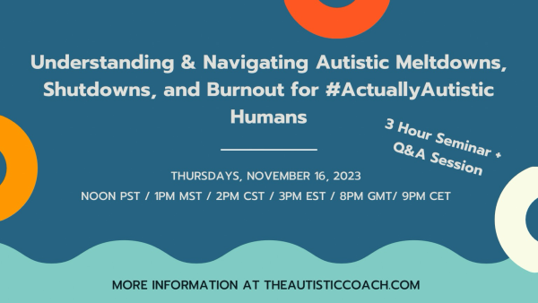 Blue background with grey letters  Understanding & Navigating Autsitic Meltdowns, Shutdowns, and Burnout for #ActuallyAutistic Humans  Thursday, November 16, 2023 Noon PST / 1PM MST / 2PM CST / 3PM EST / 8PM GMT / 9PM CET  3 hour seminar + Q&A Session  more info at theautisticoach.com