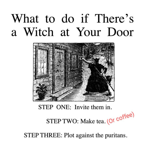 What to do if There's a Witch at Your Door
[Illustration of a witch walking up to a house]
STEP ONE: Invite them in.
STEP TWO: Make tea. (Or coffee)
STEP THREE: Plot against the puritans.