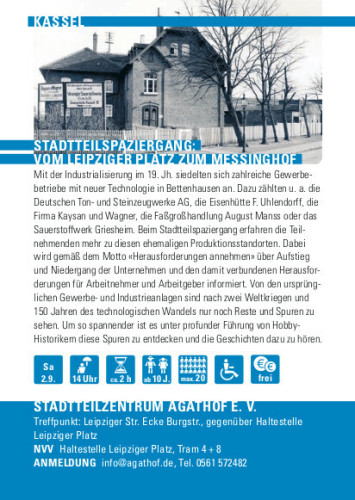 STADTTEILSPAZIERGANG:
VOM LEIPZIGER PLATZ ZUM MESSINGHOF
Mit der Industrialisierung im 19. Jh. siedelten sich zahlreiche Gewerbe-
betriebe mit neuer Technologie in Bettenhausen an. Dazu zählten u. a. die
Deutschen Ton- und Steinzeugwerke AG, die Eisenhütte F. Uhlendorff, die
Firma Kaysan und Wagner, die Faßgroßhandlung August Manss oder das
Sauerstoffwerk Griesheim. Beim Stadtteilspaziergang erfahren die Teil-
nehmenden mehr zu diesen ehemaligen Produktionsstandorten. Dabei
wird gemäß dem Motto «Herausforderungen annehmen» über Aufstieg
und Niedergang der Unternehmen und den damit verbundenen Herausfor-
derungen für Arbeitnehmer und Arbeitgeber informiert. Von den ursprüng-
lichen Gewerbe- und Industrieanlagen sind nach zwei Weltkriegen und
150 Jahren des technologischen Wandels nur noch Reste und Spuren zu
sehen. Um so spannender ist es unter profunder Führung von Hobby-
Historikern diese Spuren zu entdecken und die Geschichten dazu zu hören.