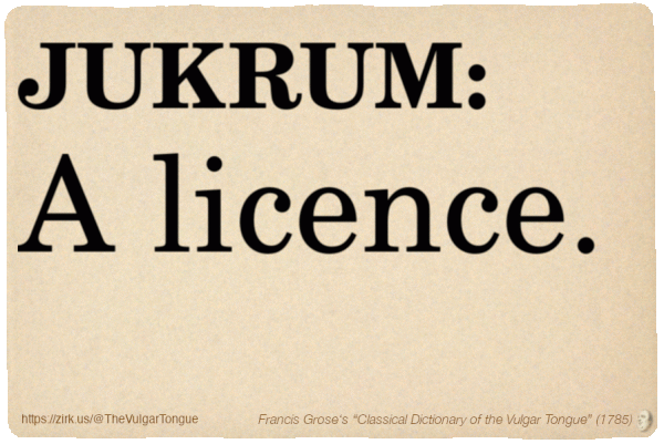 Image imitating a page from an old document, text (as in main toot):

JUKRUM. A licence.

A selection from Francis Grose’s “Dictionary Of The Vulgar Tongue” (1785)