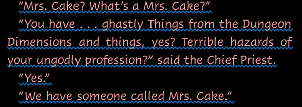 "“Mrs. Cake? What’s a Mrs. Cake?”
“You have . . . ghastly Things from the Dungeon Dimensions and things, yes? Terrible hazards of your ungodly profession?” said the Chief Priest.
“Yes.”
“We have someone called Mrs. Cake.”"

From Reaper Man by Terry Pratchett.